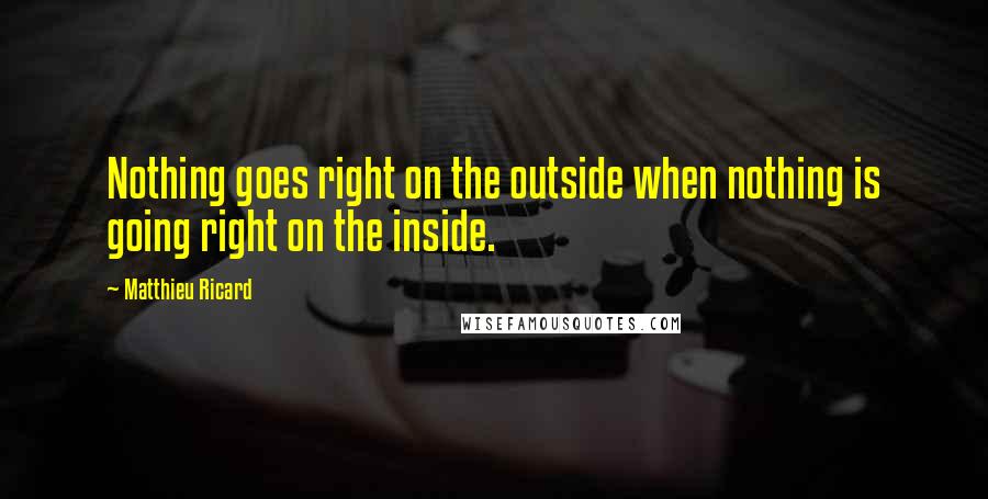 Matthieu Ricard Quotes: Nothing goes right on the outside when nothing is going right on the inside.