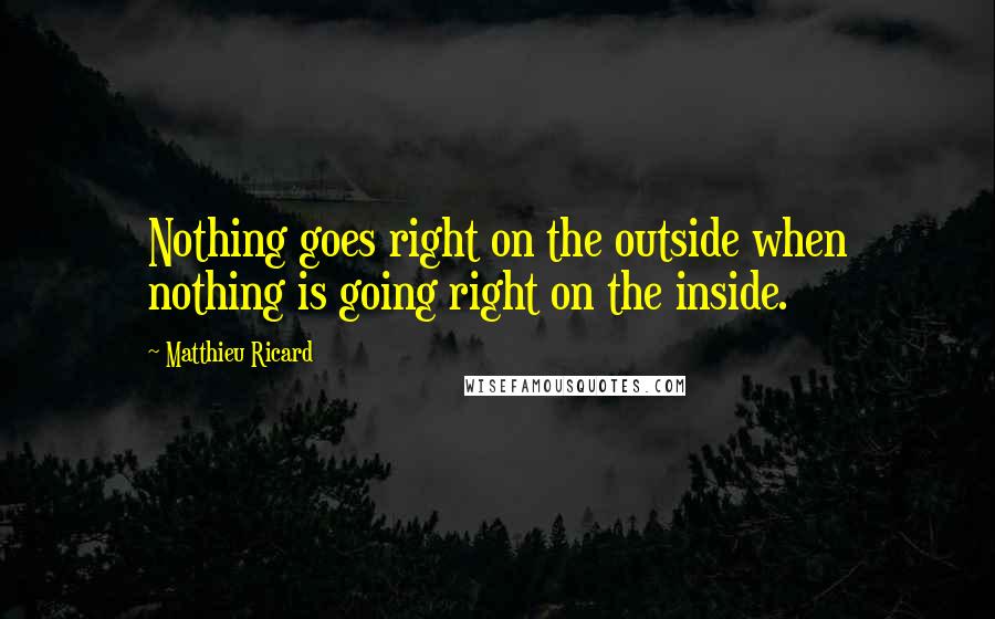 Matthieu Ricard Quotes: Nothing goes right on the outside when nothing is going right on the inside.