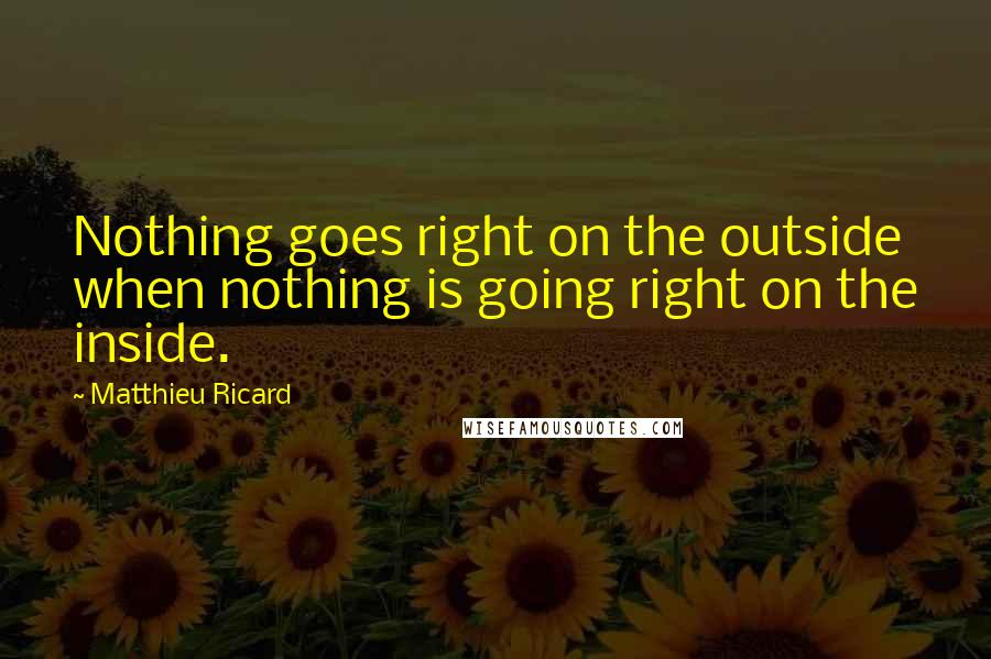 Matthieu Ricard Quotes: Nothing goes right on the outside when nothing is going right on the inside.