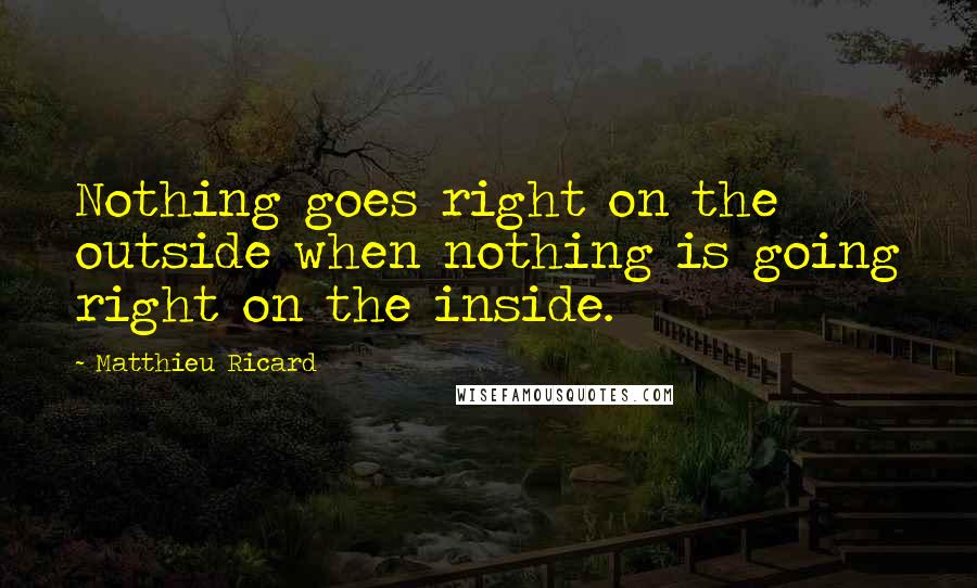 Matthieu Ricard Quotes: Nothing goes right on the outside when nothing is going right on the inside.