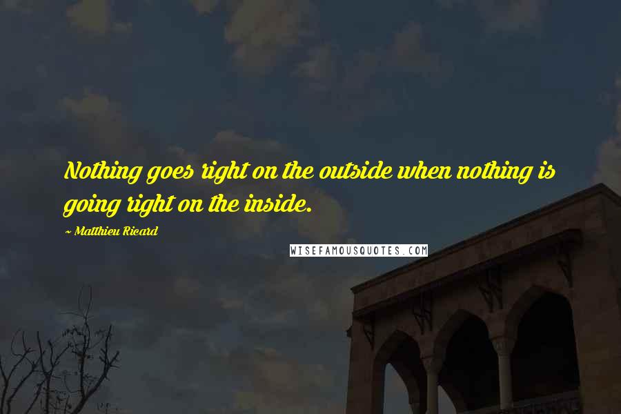 Matthieu Ricard Quotes: Nothing goes right on the outside when nothing is going right on the inside.