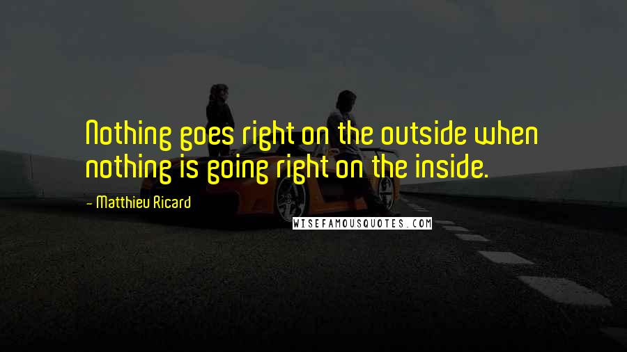 Matthieu Ricard Quotes: Nothing goes right on the outside when nothing is going right on the inside.