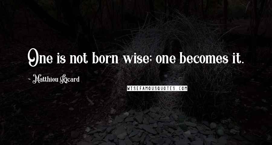 Matthieu Ricard Quotes: One is not born wise; one becomes it.