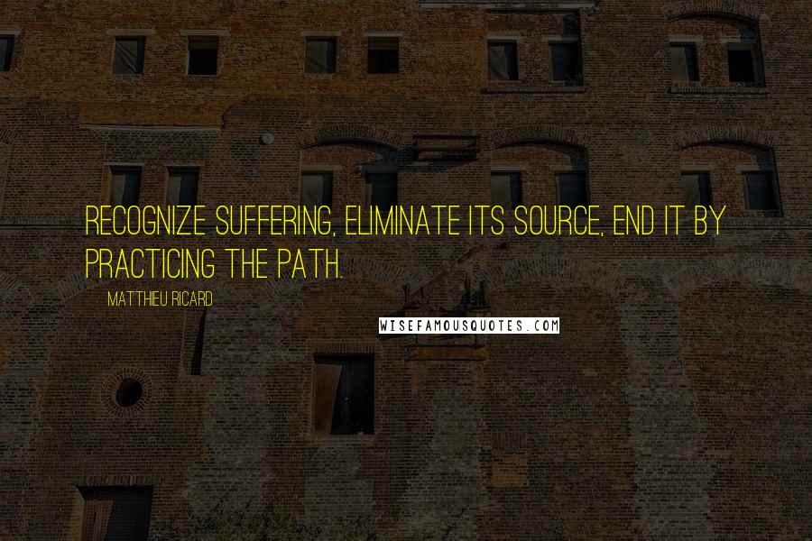 Matthieu Ricard Quotes: Recognize suffering, Eliminate its source, End it By practicing the path.