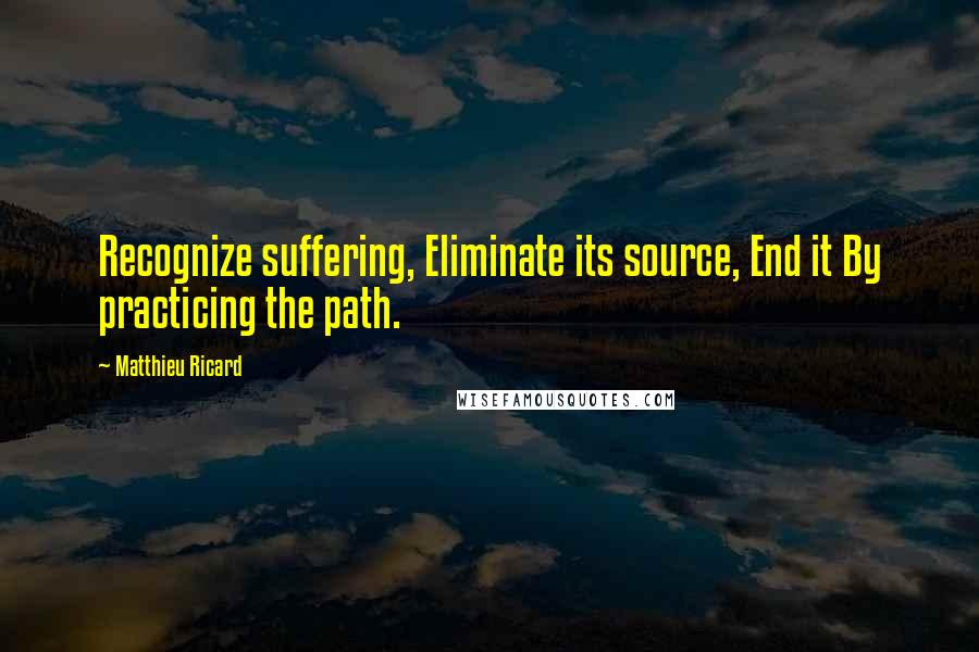 Matthieu Ricard Quotes: Recognize suffering, Eliminate its source, End it By practicing the path.