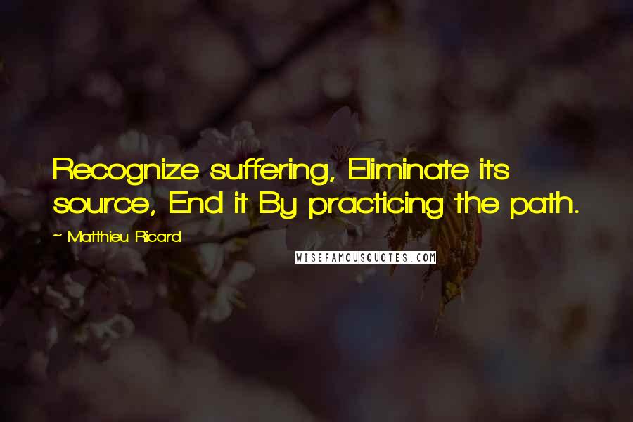 Matthieu Ricard Quotes: Recognize suffering, Eliminate its source, End it By practicing the path.