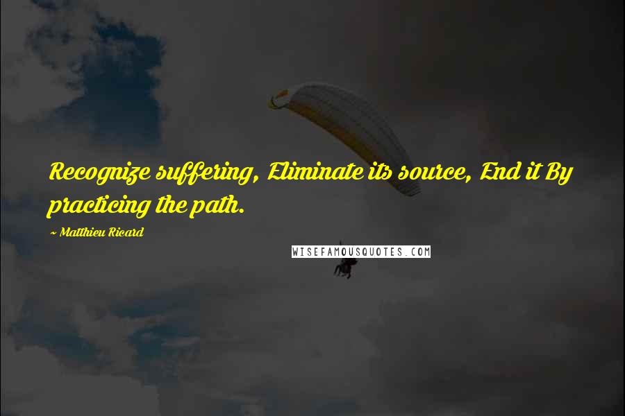 Matthieu Ricard Quotes: Recognize suffering, Eliminate its source, End it By practicing the path.