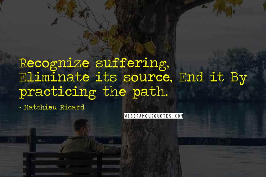 Matthieu Ricard Quotes: Recognize suffering, Eliminate its source, End it By practicing the path.