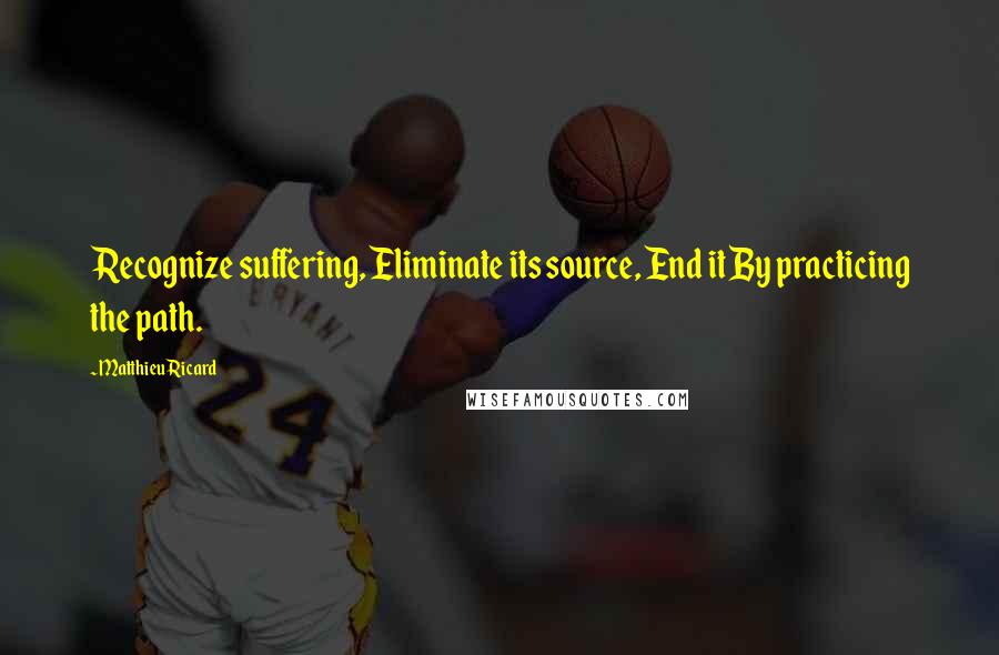 Matthieu Ricard Quotes: Recognize suffering, Eliminate its source, End it By practicing the path.
