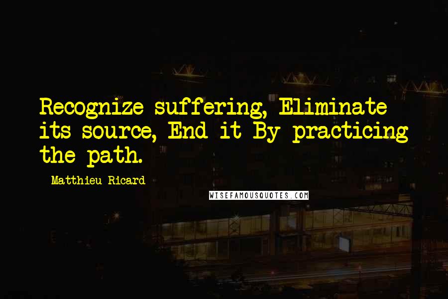 Matthieu Ricard Quotes: Recognize suffering, Eliminate its source, End it By practicing the path.
