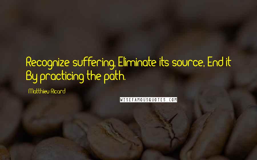 Matthieu Ricard Quotes: Recognize suffering, Eliminate its source, End it By practicing the path.