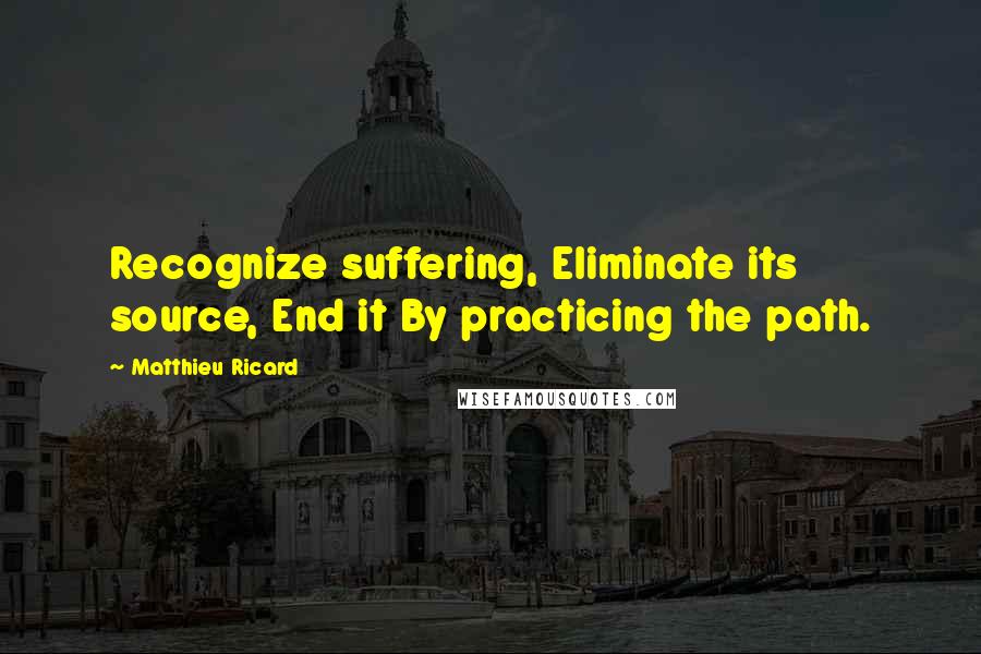 Matthieu Ricard Quotes: Recognize suffering, Eliminate its source, End it By practicing the path.