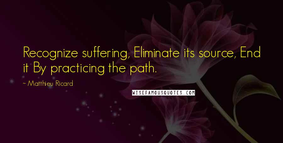 Matthieu Ricard Quotes: Recognize suffering, Eliminate its source, End it By practicing the path.