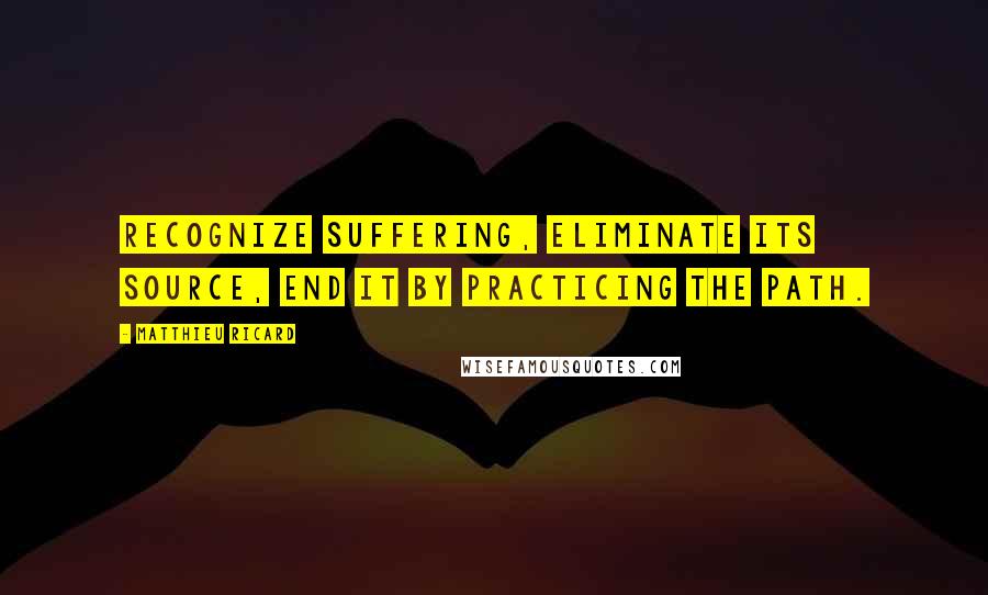 Matthieu Ricard Quotes: Recognize suffering, Eliminate its source, End it By practicing the path.