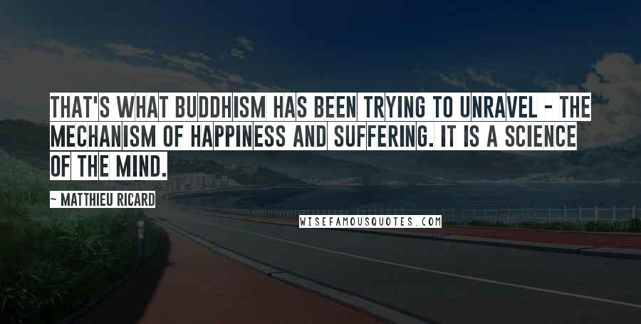 Matthieu Ricard Quotes: That's what Buddhism has been trying to unravel - the mechanism of happiness and suffering. It is a science of the mind.