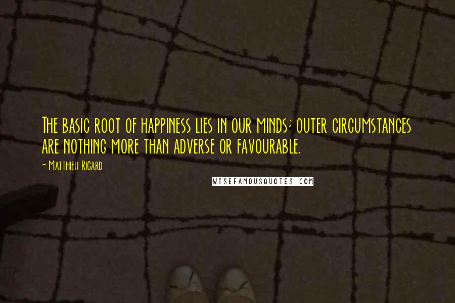 Matthieu Ricard Quotes: The basic root of happiness lies in our minds; outer circumstances are nothing more than adverse or favourable.