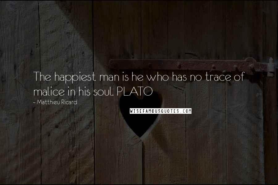Matthieu Ricard Quotes: The happiest man is he who has no trace of malice in his soul. PLATO