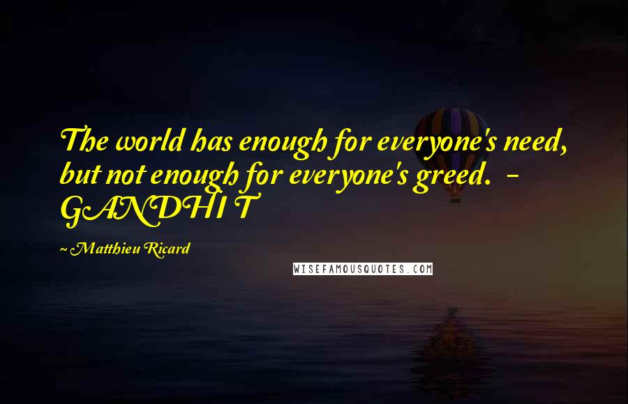 Matthieu Ricard Quotes: The world has enough for everyone's need, but not enough for everyone's greed.  - GANDHI T