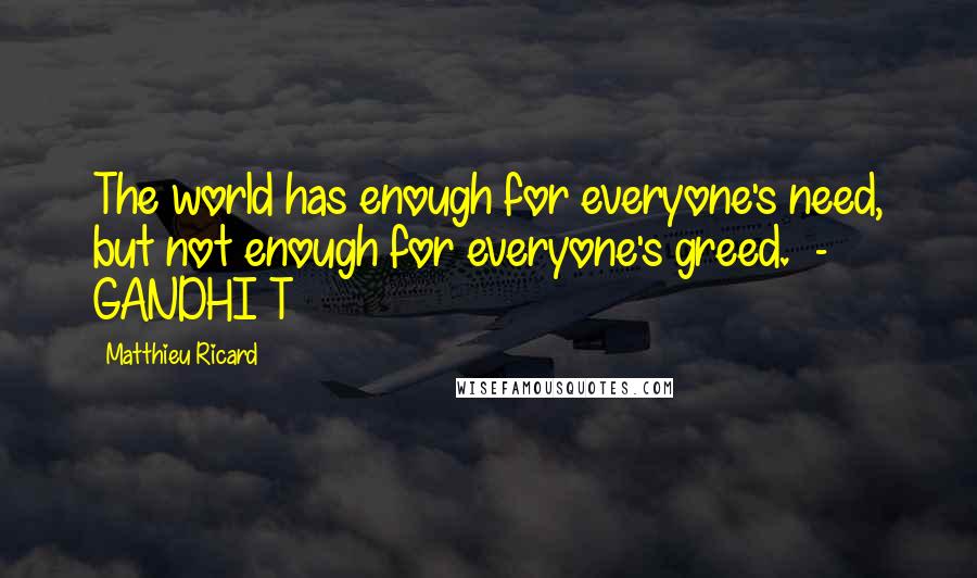 Matthieu Ricard Quotes: The world has enough for everyone's need, but not enough for everyone's greed.  - GANDHI T