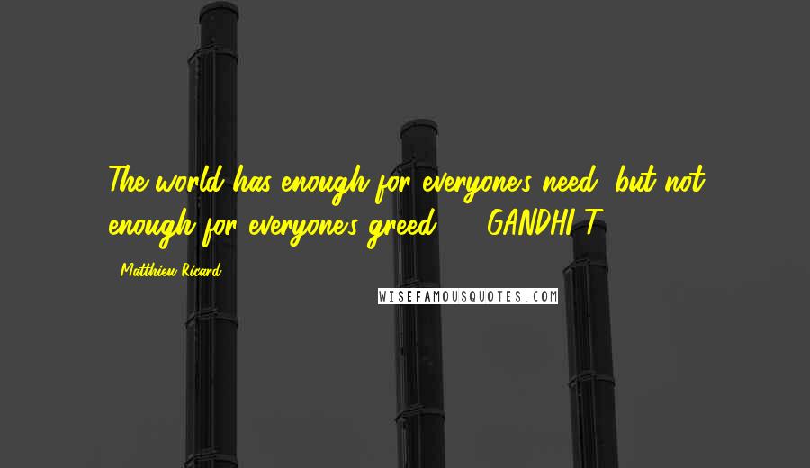 Matthieu Ricard Quotes: The world has enough for everyone's need, but not enough for everyone's greed.  - GANDHI T