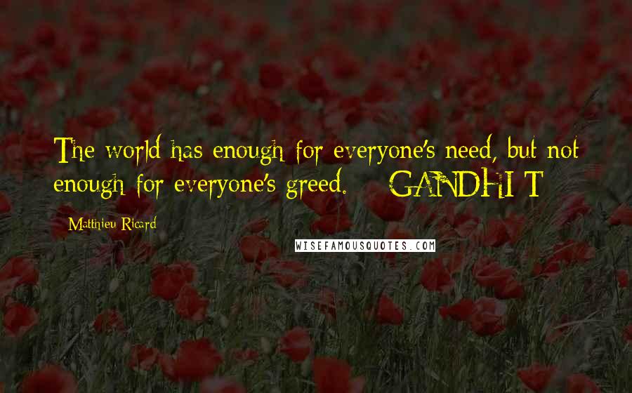 Matthieu Ricard Quotes: The world has enough for everyone's need, but not enough for everyone's greed.  - GANDHI T