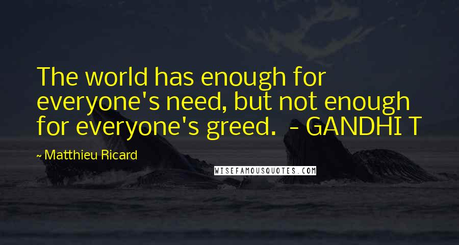 Matthieu Ricard Quotes: The world has enough for everyone's need, but not enough for everyone's greed.  - GANDHI T