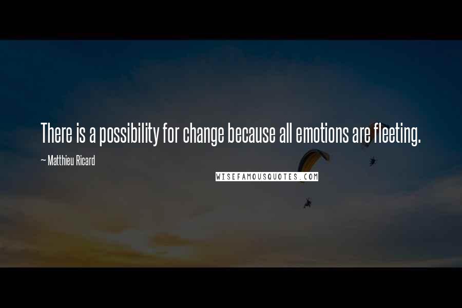 Matthieu Ricard Quotes: There is a possibility for change because all emotions are fleeting.