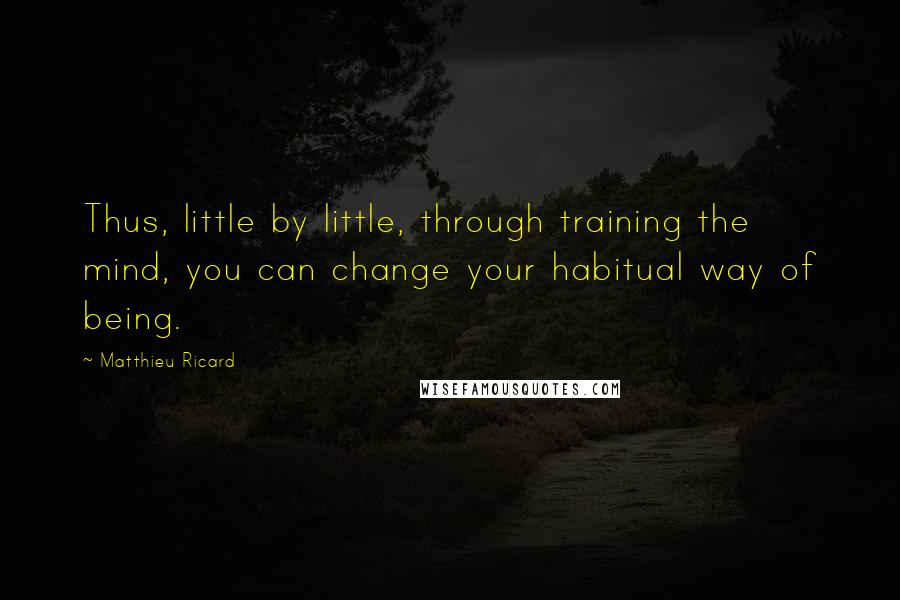 Matthieu Ricard Quotes: Thus, little by little, through training the mind, you can change your habitual way of being.