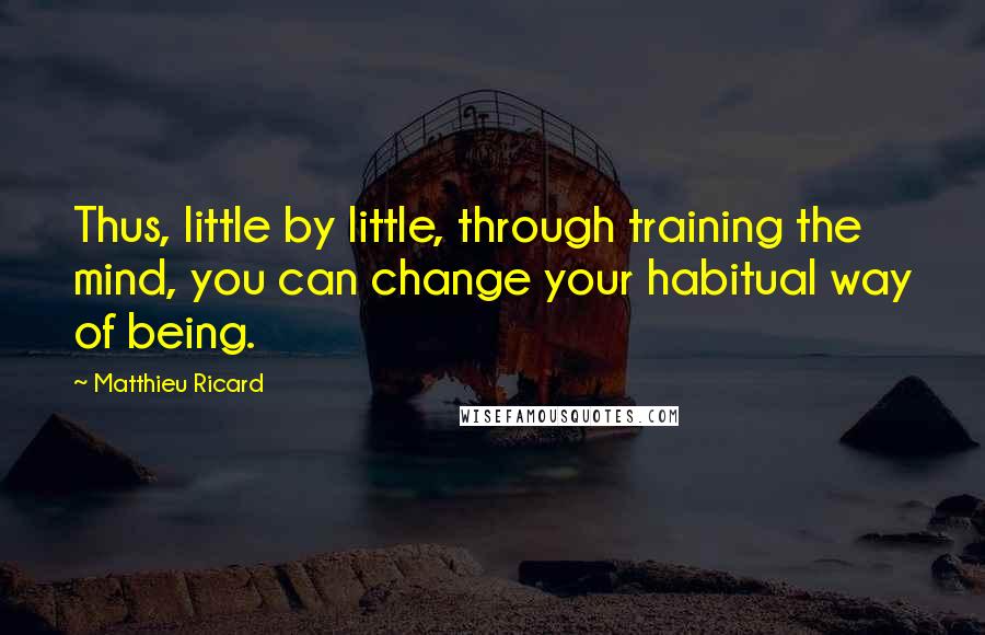 Matthieu Ricard Quotes: Thus, little by little, through training the mind, you can change your habitual way of being.