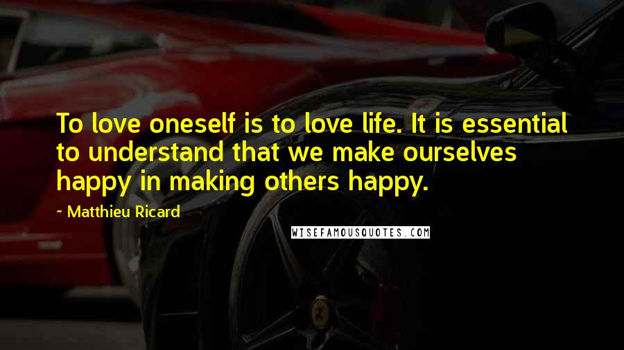 Matthieu Ricard Quotes: To love oneself is to love life. It is essential to understand that we make ourselves happy in making others happy.