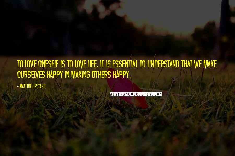 Matthieu Ricard Quotes: To love oneself is to love life. It is essential to understand that we make ourselves happy in making others happy.