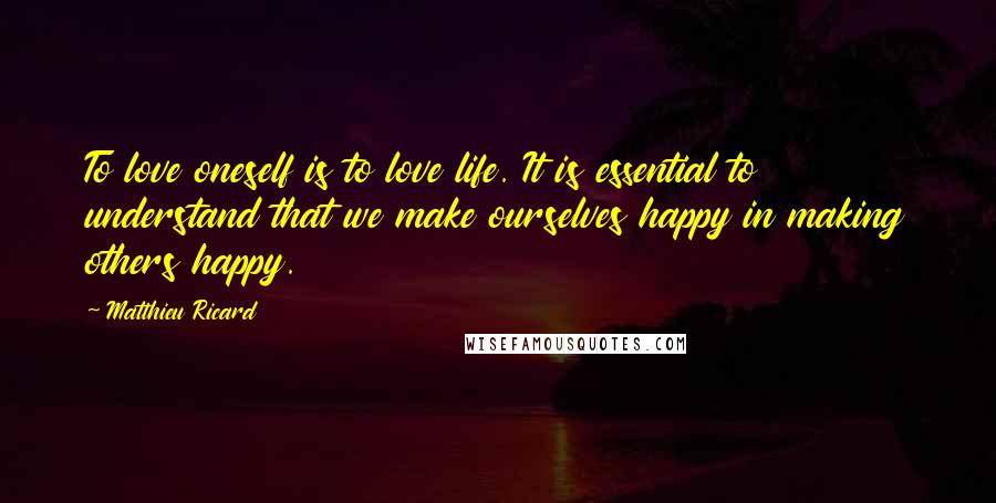 Matthieu Ricard Quotes: To love oneself is to love life. It is essential to understand that we make ourselves happy in making others happy.