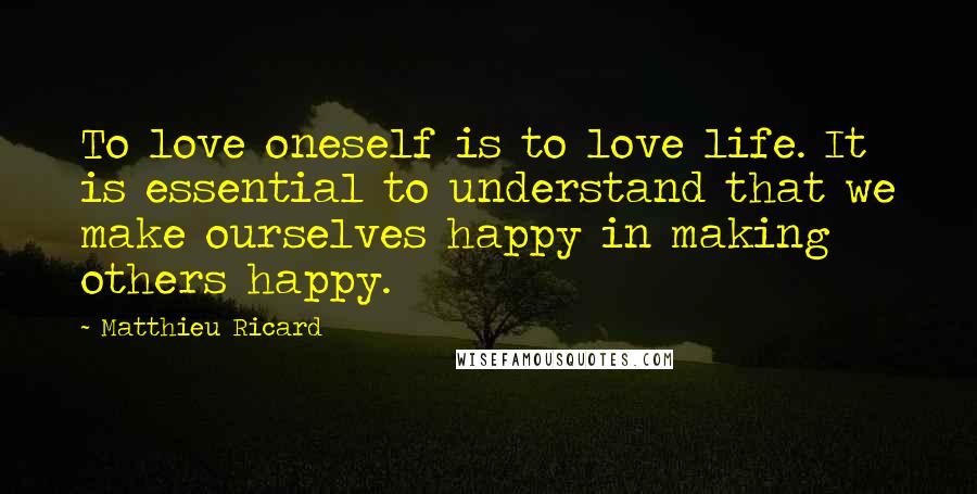 Matthieu Ricard Quotes: To love oneself is to love life. It is essential to understand that we make ourselves happy in making others happy.