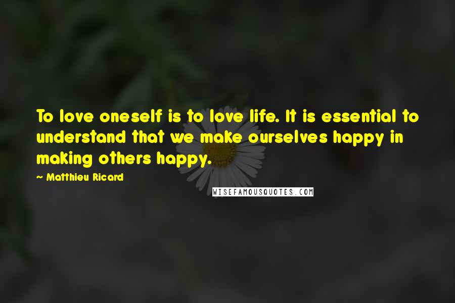 Matthieu Ricard Quotes: To love oneself is to love life. It is essential to understand that we make ourselves happy in making others happy.