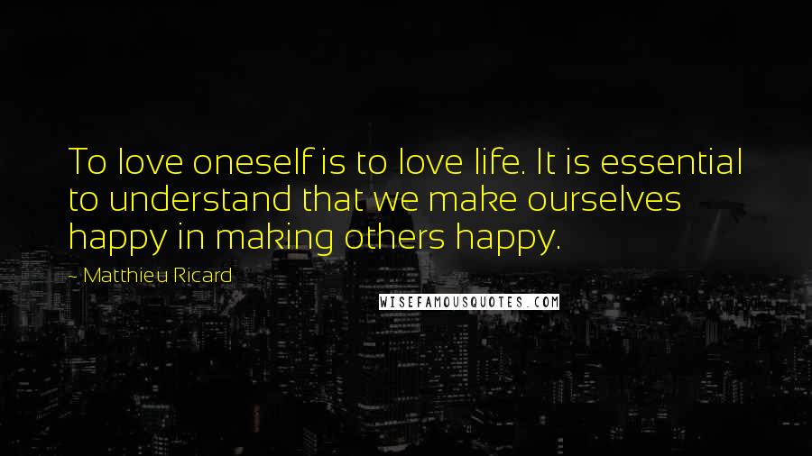 Matthieu Ricard Quotes: To love oneself is to love life. It is essential to understand that we make ourselves happy in making others happy.