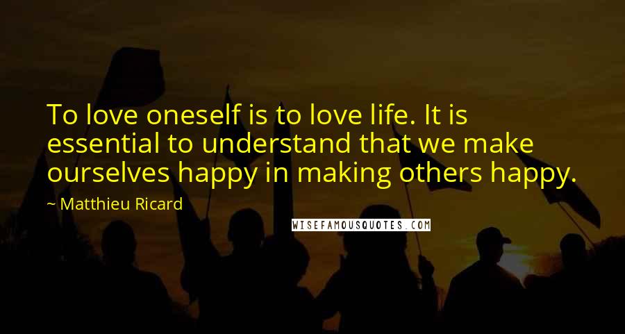Matthieu Ricard Quotes: To love oneself is to love life. It is essential to understand that we make ourselves happy in making others happy.