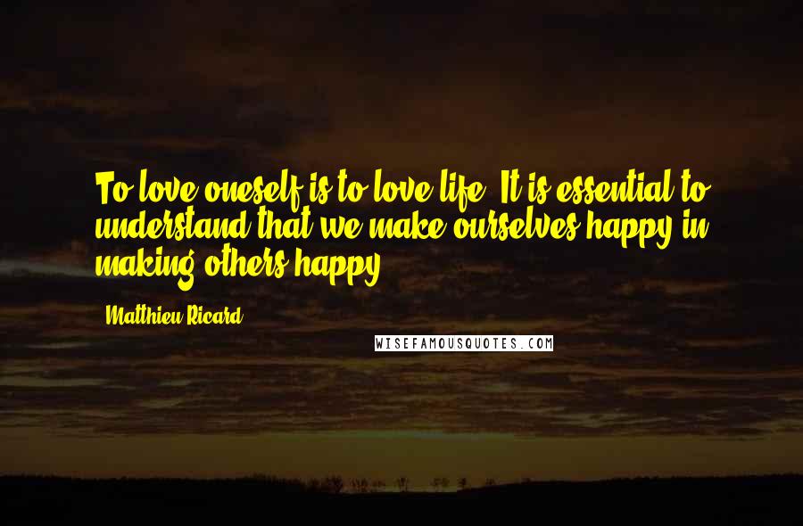 Matthieu Ricard Quotes: To love oneself is to love life. It is essential to understand that we make ourselves happy in making others happy.