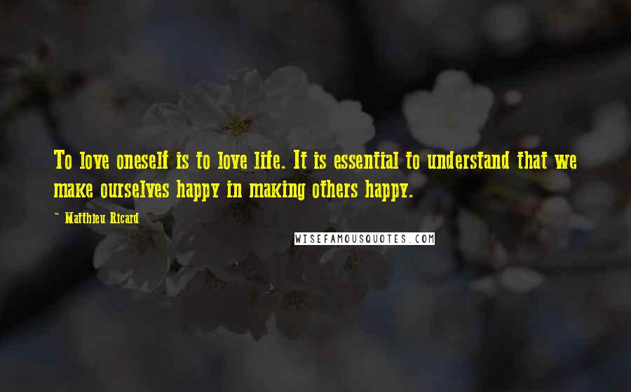 Matthieu Ricard Quotes: To love oneself is to love life. It is essential to understand that we make ourselves happy in making others happy.