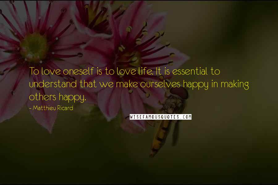 Matthieu Ricard Quotes: To love oneself is to love life. It is essential to understand that we make ourselves happy in making others happy.