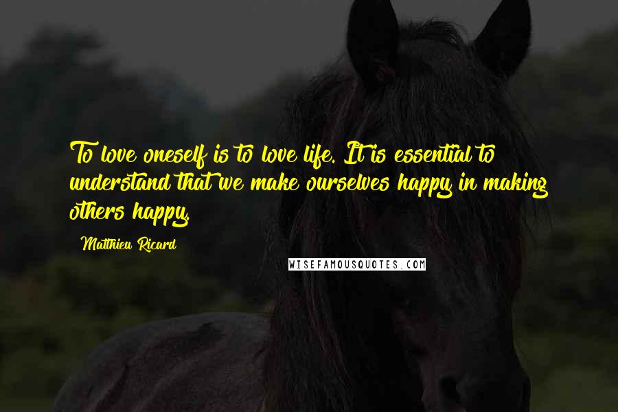 Matthieu Ricard Quotes: To love oneself is to love life. It is essential to understand that we make ourselves happy in making others happy.