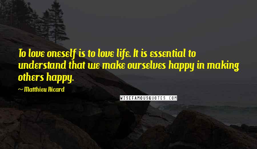 Matthieu Ricard Quotes: To love oneself is to love life. It is essential to understand that we make ourselves happy in making others happy.