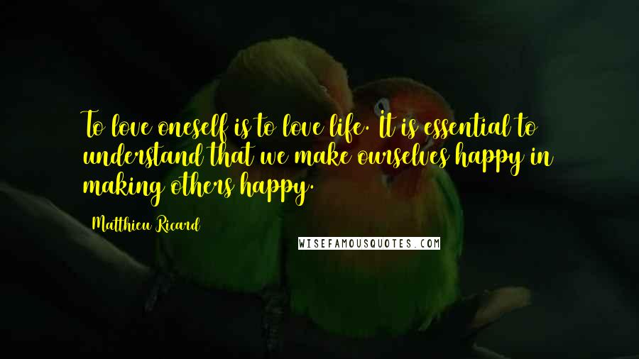 Matthieu Ricard Quotes: To love oneself is to love life. It is essential to understand that we make ourselves happy in making others happy.