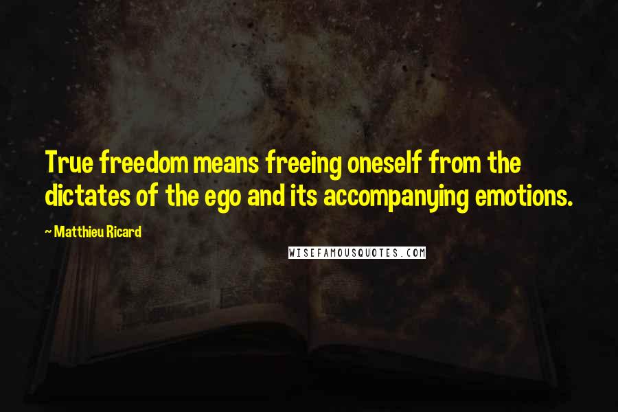 Matthieu Ricard Quotes: True freedom means freeing oneself from the dictates of the ego and its accompanying emotions.