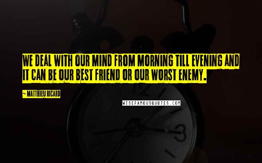 Matthieu Ricard Quotes: We deal with our mind from morning till evening and it can be our best friend or our worst enemy.