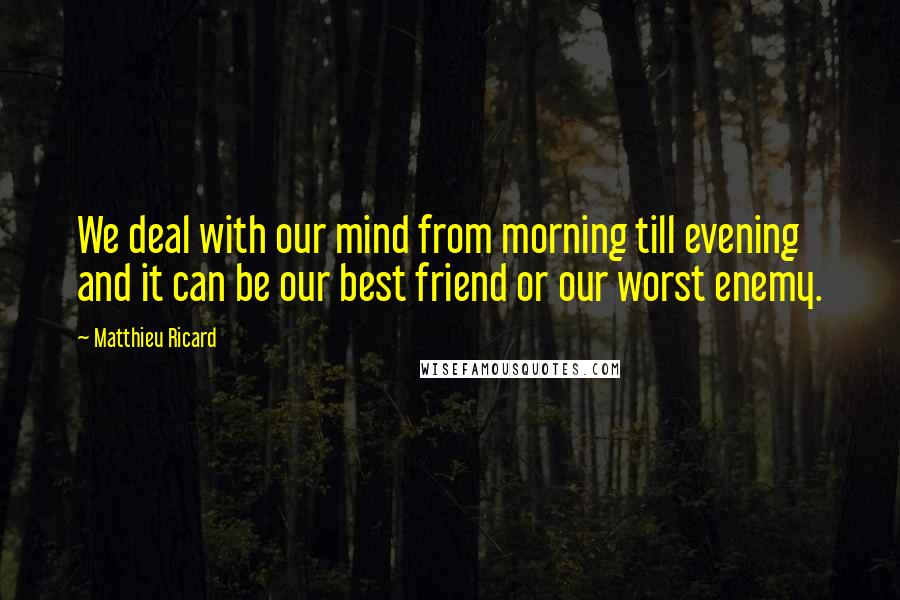 Matthieu Ricard Quotes: We deal with our mind from morning till evening and it can be our best friend or our worst enemy.