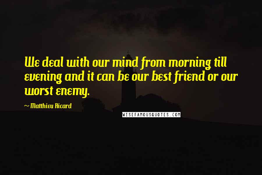 Matthieu Ricard Quotes: We deal with our mind from morning till evening and it can be our best friend or our worst enemy.