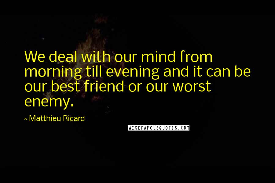 Matthieu Ricard Quotes: We deal with our mind from morning till evening and it can be our best friend or our worst enemy.