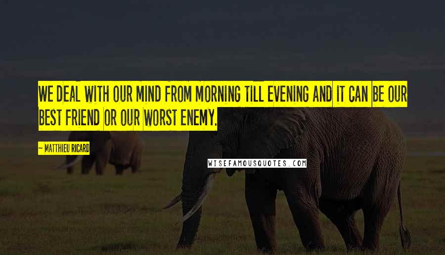 Matthieu Ricard Quotes: We deal with our mind from morning till evening and it can be our best friend or our worst enemy.