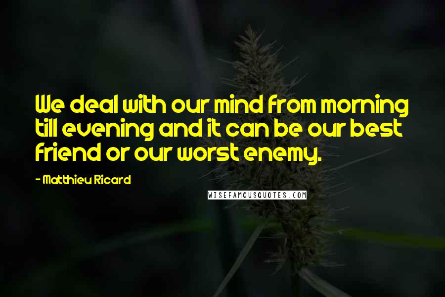 Matthieu Ricard Quotes: We deal with our mind from morning till evening and it can be our best friend or our worst enemy.