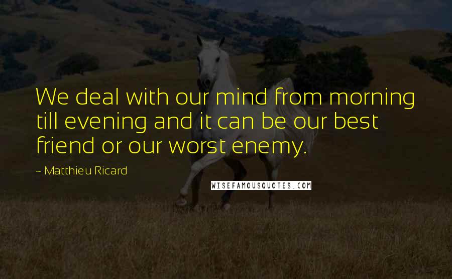 Matthieu Ricard Quotes: We deal with our mind from morning till evening and it can be our best friend or our worst enemy.